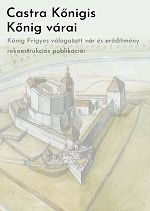 Castra Kőnigis = Kőnig várai : Kőnig Frigyes válogatott vár és erődítmény rekonstrukciós publikációi 